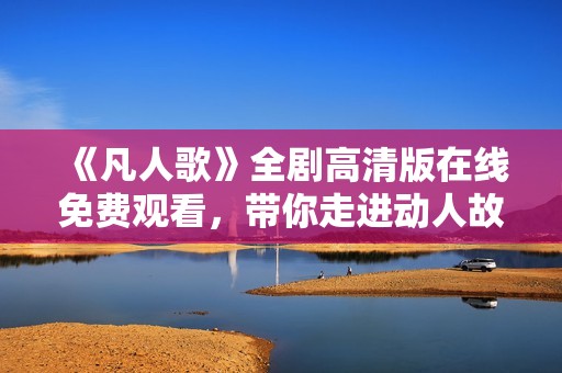 《凡人歌》全剧高清版在线免费观看，带你走进动人故事世界