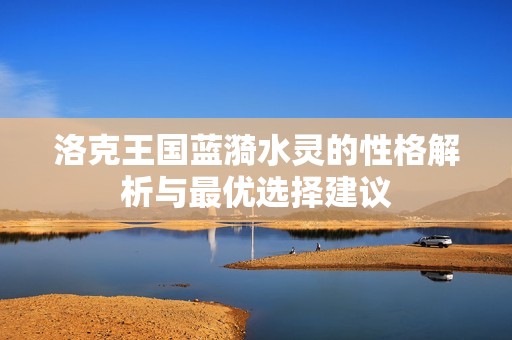 洛克王国蓝漪水灵的性格解析与最优选择建议