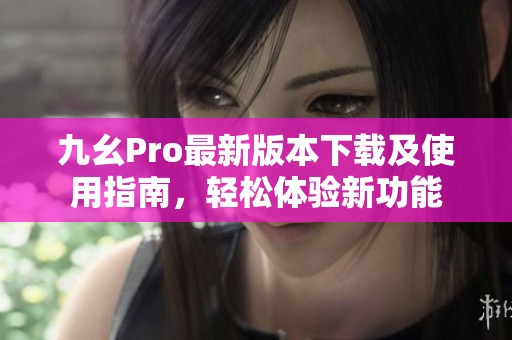 九幺Pro最新版本下载及使用指南，轻松体验新功能