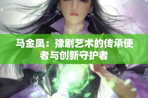 马金凤：豫剧艺术的传承使者与创新守护者