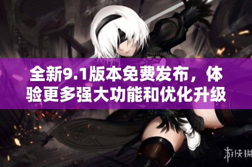 全新9.1版本免费发布，体验更多强大功能和优化升级