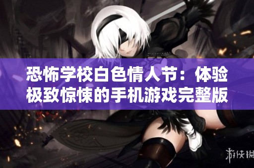 恐怖学校白色情人节：体验极致惊悚的手机游戏完整版
