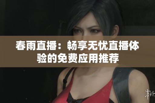 春雨直播：畅享无忧直播体验的免费应用推荐