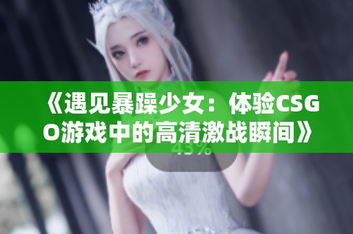 《遇见暴躁少女：体验CSGO游戏中的高清激战瞬间》