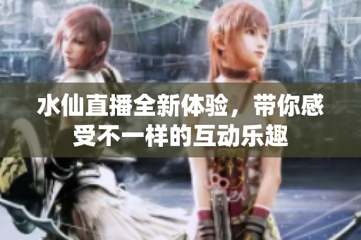 水仙直播全新体验，带你感受不一样的互动乐趣