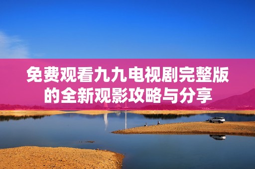 免费观看九九电视剧完整版的全新观影攻略与分享