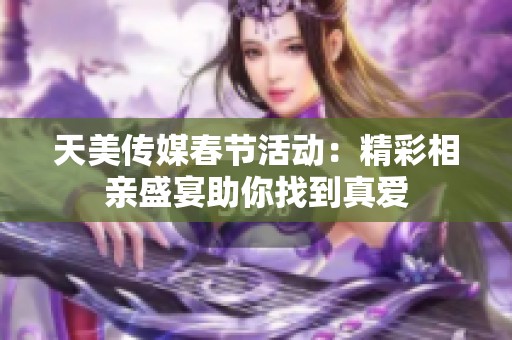 天美传媒春节活动：精彩相亲盛宴助你找到真爱