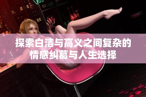 探索白洁与高义之间复杂的情感纠葛与人生选择