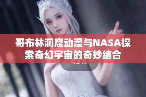 哥布林洞窟动漫与NASA探索奇幻宇宙的奇妙结合