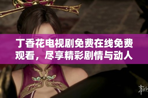 丁香花电视剧免费在线免费观看，尽享精彩剧情与动人故事