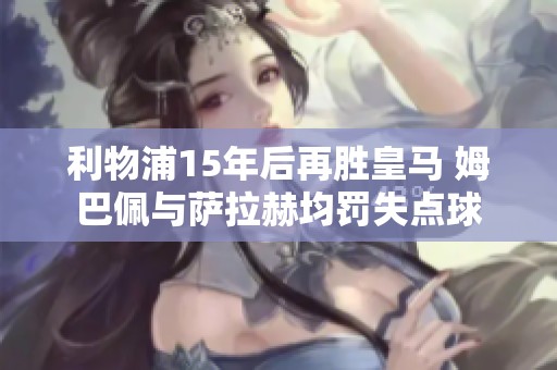 利物浦15年后再胜皇马 姆巴佩与萨拉赫均罚失点球
