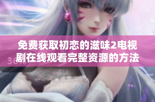 免费获取初恋的滋味2电视剧在线观看完整资源的方法分享