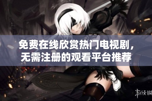 免费在线欣赏热门电视剧，无需注册的观看平台推荐