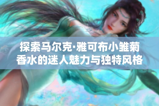 探索马尔克·雅可布小雏菊香水的迷人魅力与独特风格