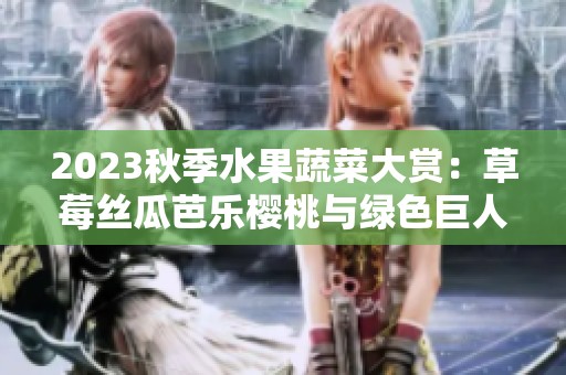 2023秋季水果蔬菜大赏：草莓丝瓜芭乐樱桃与绿色巨人的绝妙搭配