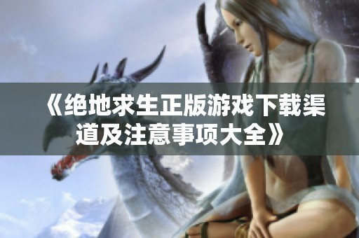 《绝地求生正版游戏下载渠道及注意事项大全》