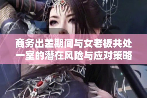商务出差期间与女老板共处一室的潜在风险与应对策略