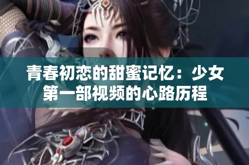 青春初恋的甜蜜记忆：少女第一部视频的心路历程