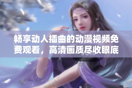 畅享动人插曲的动漫视频免费观看，高清画质尽收眼底