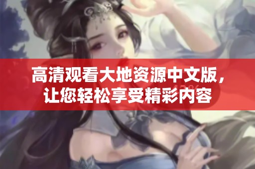 高清观看大地资源中文版，让您轻松享受精彩内容