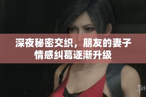 深夜秘密交织，朋友的妻子情感纠葛逐渐升级