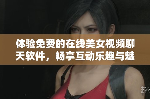 体验免费的在线美女视频聊天软件，畅享互动乐趣与魅力交流