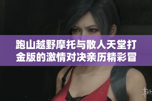 跑山越野摩托与散人天堂打金版的激情对决亲历精彩冒险