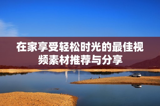在家享受轻松时光的最佳视频素材推荐与分享