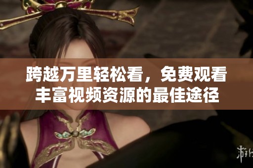 跨越万里轻松看，免费观看丰富视频资源的最佳途径
