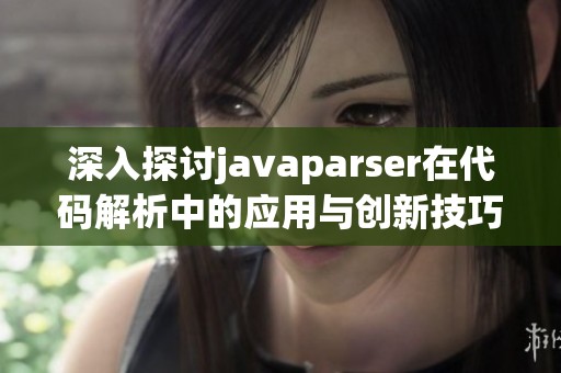 深入探讨javaparser在代码解析中的应用与创新技巧