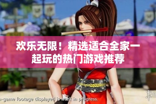 欢乐无限！精选适合全家一起玩的热门游戏推荐