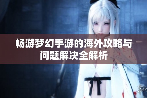 畅游梦幻手游的海外攻略与问题解决全解析