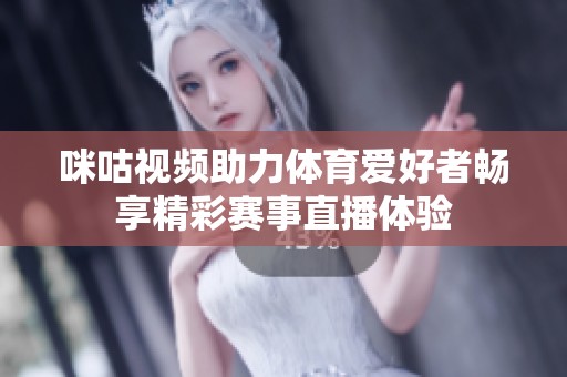 咪咕视频助力体育爱好者畅享精彩赛事直播体验