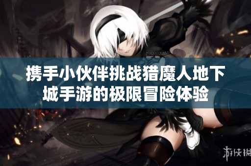 携手小伙伴挑战猎魔人地下城手游的极限冒险体验