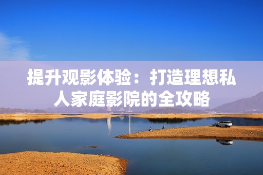 提升观影体验：打造理想私人家庭影院的全攻略