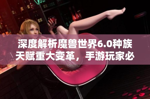 深度解析魔兽世界6.0种族天赋重大变革，手游玩家必知要点