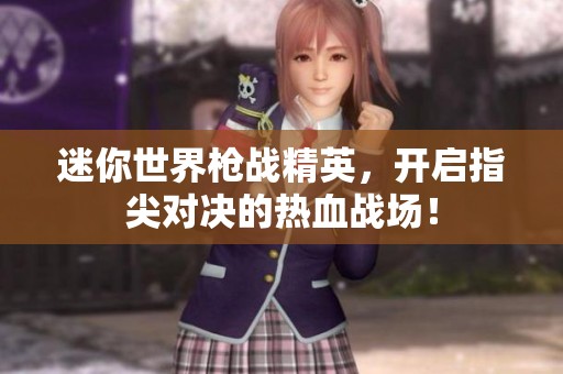 迷你世界枪战精英，开启指尖对决的热血战场！