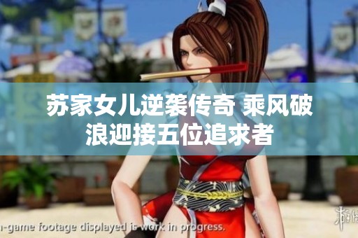 苏家女儿逆袭传奇 乘风破浪迎接五位追求者