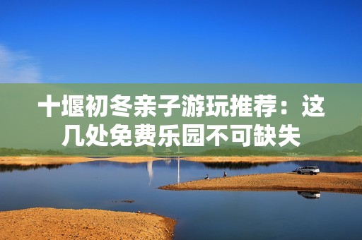 十堰初冬亲子游玩推荐：这几处免费乐园不可缺失