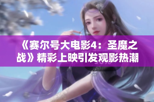 《赛尔号大电影4：圣魔之战》精彩上映引发观影热潮
