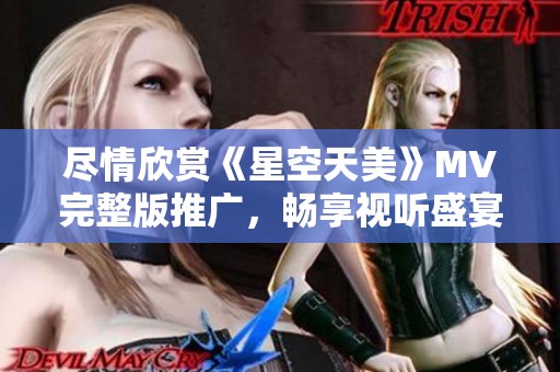 尽情欣赏《星空天美》MV完整版推广，畅享视听盛宴