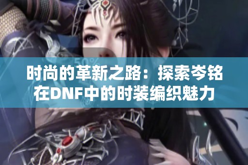 时尚的革新之路：探索岑铭在DNF中的时装编织魅力