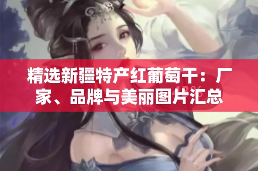 精选新疆特产红葡萄干：厂家、品牌与美丽图片汇总