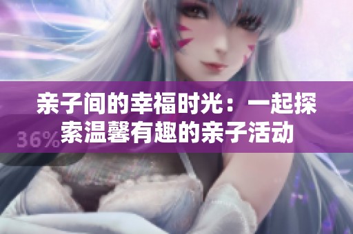 亲子间的幸福时光：一起探索温馨有趣的亲子活动