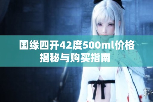国缘四开42度500ml价格揭秘与购买指南 