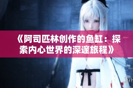 《阿司匹林创作的鱼缸：探索内心世界的深邃旅程》