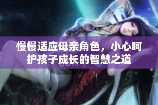 慢慢适应母亲角色，小心呵护孩子成长的智慧之道