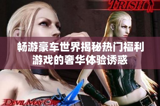 畅游豪车世界揭秘热门福利游戏的奢华体验诱惑