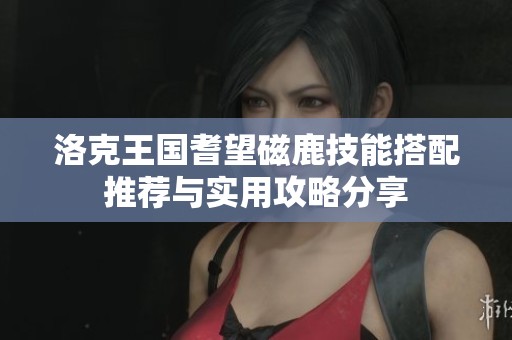 洛克王国耆望磁鹿技能搭配推荐与实用攻略分享