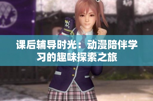 课后辅导时光：动漫陪伴学习的趣味探索之旅